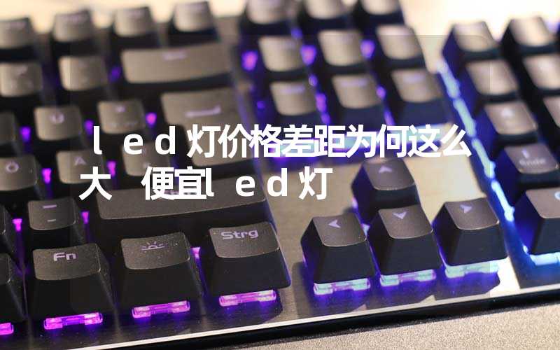 led灯价格差距为何这么大 便宜led灯